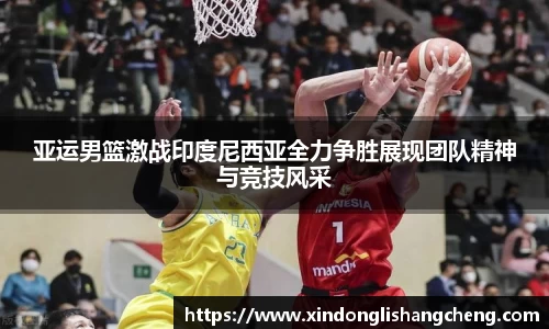 亚运男篮激战印度尼西亚全力争胜展现团队精神与竞技风采